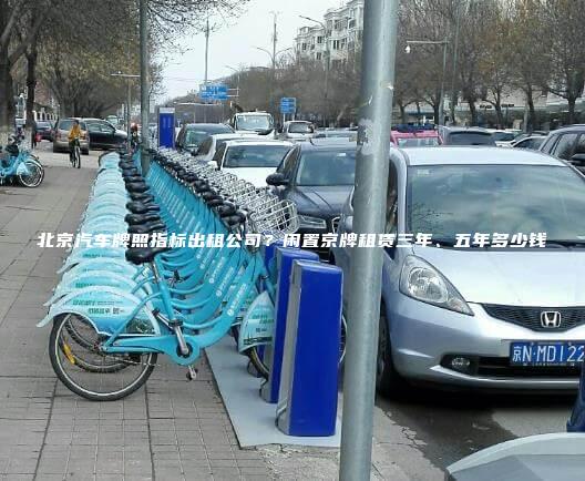 北京汽车牌照指标出租公司？闲置京牌租赁三年、五年多少钱