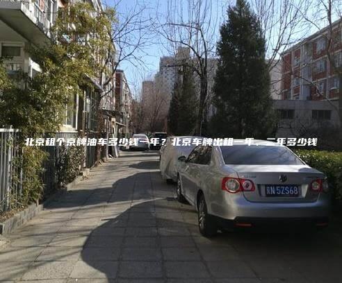 北京租个京牌油车多少钱一年？北京车牌出租一年、二年多少钱