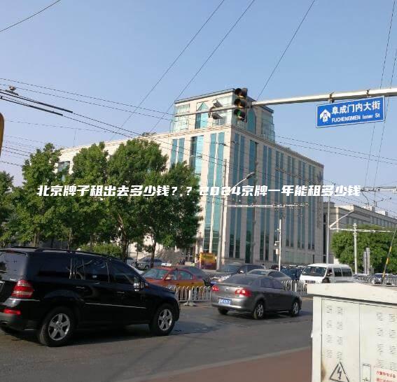 北京牌子租出去多少钱？？2024京牌一年能租多少钱