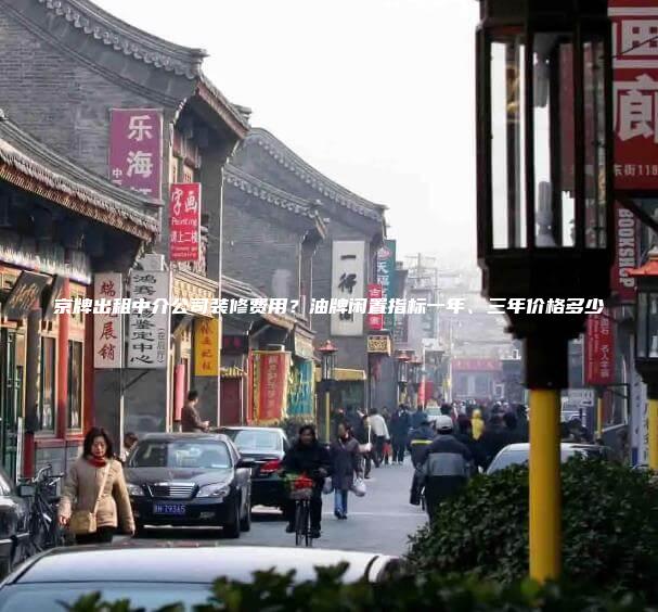 京牌出租中介公司装修费用？油牌闲置指标一年、三年价格多少