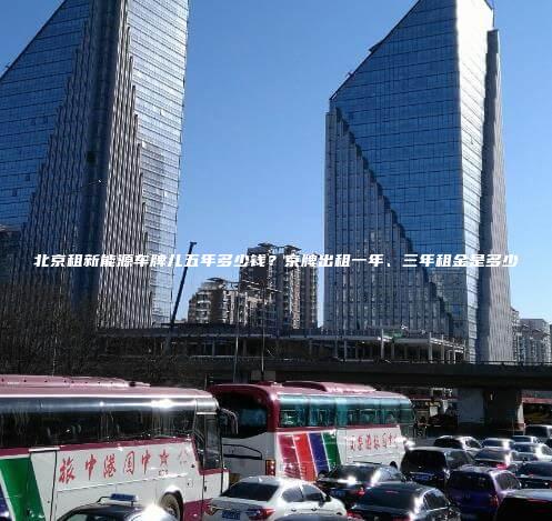 北京租新能源车牌儿五年多少钱？京牌出租一年、三年租金是多少