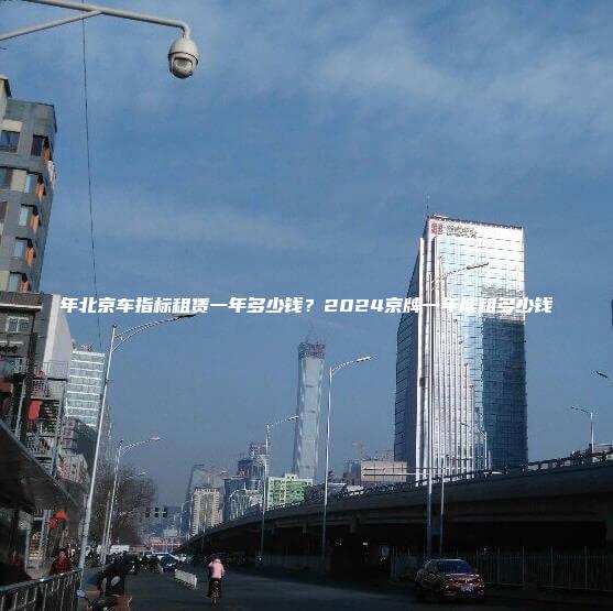 年北京车指标租赁一年多少钱？2024京牌一年能租多少钱
