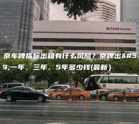 北京车牌指标出租有什么风险？京牌出租一年、三年、5年多少钱(最新）
