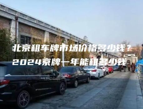 北京租车牌市场价格多少钱？2024京牌一年能租多少钱