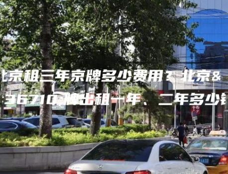 北京租三年京牌多少费用？北京车牌出租一年、二年多少钱