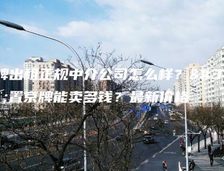 京牌出租正规中介公司怎么样？闲置京牌能卖多钱？最新价格