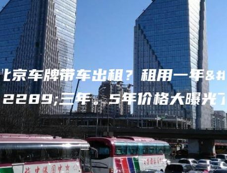 北京车牌带车出租？租用一年、三年。5年价格大曝光了