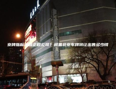 京牌指标出租正规公司？闲置北京车牌转让出售多少钱
