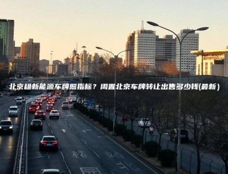 北京租新能源车牌照指标？闲置北京车牌转让出售多少钱(最新）
