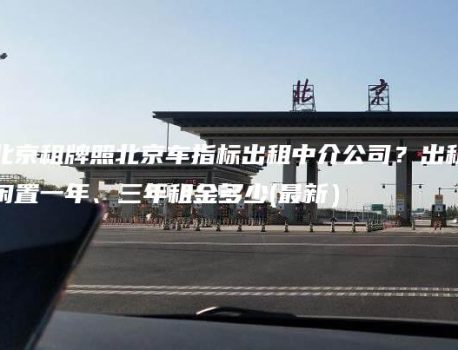 北京租牌照北京车指标出租中介公司？出租闲置一年、三年租金多少(最新）