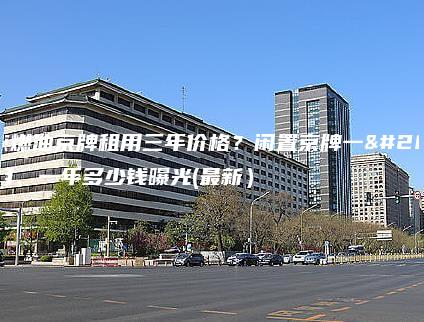 北京燃油京牌租用三年价格？闲置京牌一个月、一年多少钱曝光(最新）