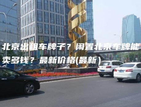 北京出租车牌子？闲置北京车牌能卖多钱？最新价格(最新）