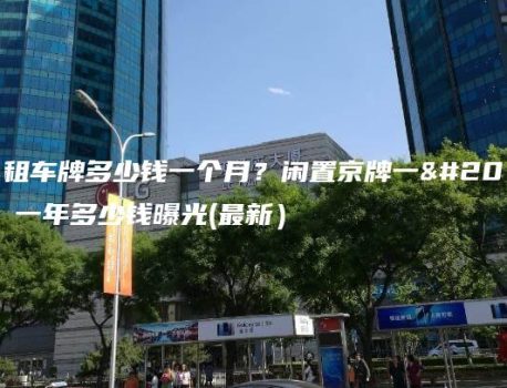 北京租车牌多少钱一个月？闲置京牌一个月、一年多少钱曝光(最新）