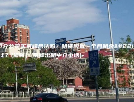 在中介公司买京牌合法吗？租赁闲置一个月租金多少钱？(最新）(京牌出租中介电话)