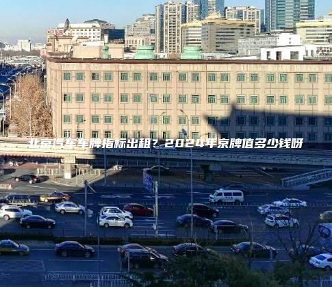 北京汽车车牌指标出租？2024年京牌值多少钱呀
