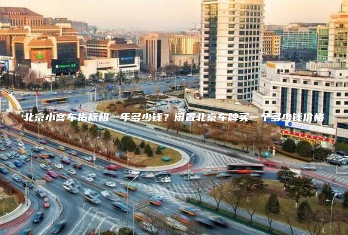 北京小客车指标租一年多少钱？闲置北京车牌买一个多少钱价格
