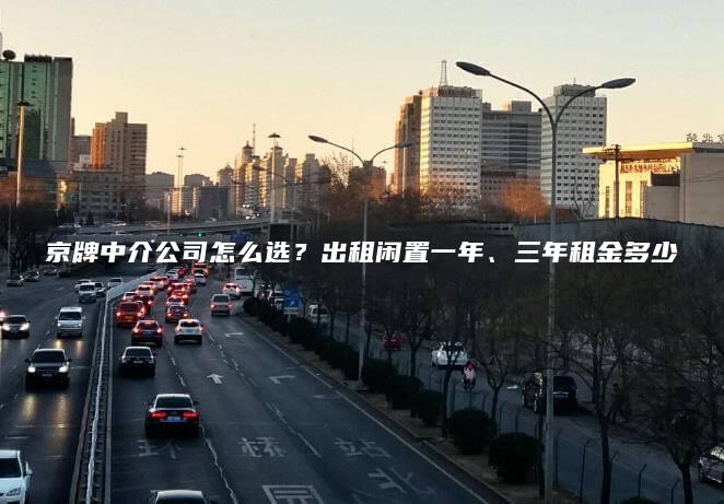 京牌中介公司怎么选？出租闲置一年、三年租金多少