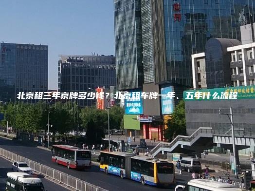 北京租三年京牌多少钱？北京租车牌一年、五年什么流程