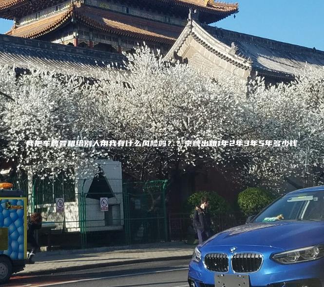 我把车牌号租给别人用我有什么风险吗？？京牌出租1年2年3年5年多少钱