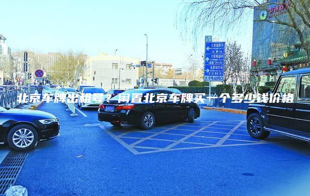 北京车牌出租号？闲置北京车牌买一个多少钱价格