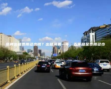 京牌出租费用多少钱？出租闲置一年、五年租金费用多少