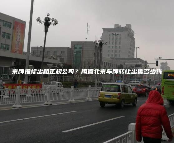 京牌指标出租正规公司？闲置北京车牌转让出售多少钱