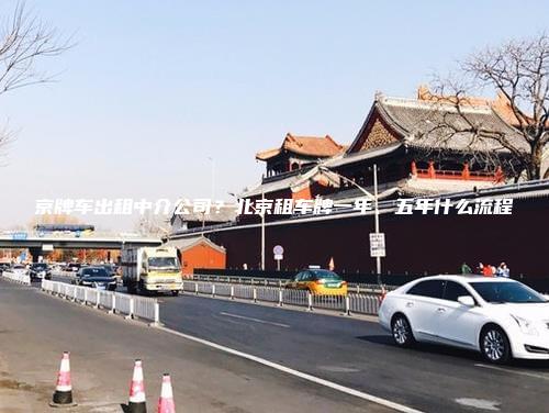 京牌车出租中介公司？北京租车牌一年、五年什么流程