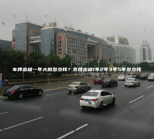 车牌出租一年大概多少钱？京牌出租1年2年3年5年多少钱