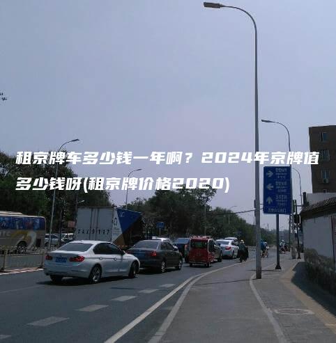 租京牌车多少钱一年啊？2024年京牌值多少钱呀(租京牌价格2020)