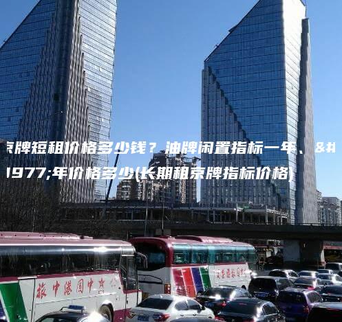 京牌短租价格多少钱？油牌闲置指标一年、三年价格多少(长期租京牌指标价格)
