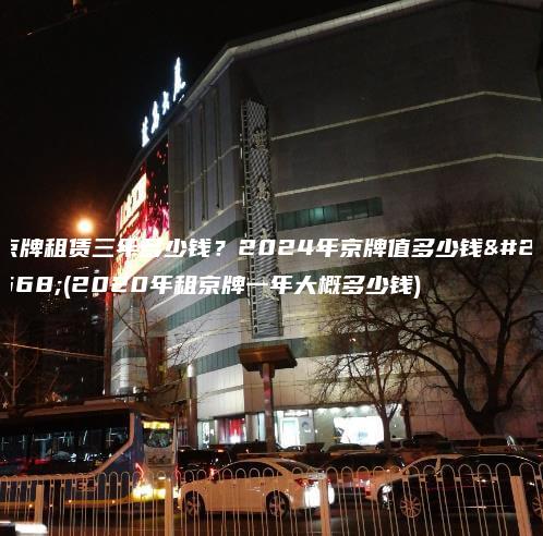 京牌租赁三年多少钱？2024年京牌值多少钱呀(2020年租京牌一年大概多少钱)