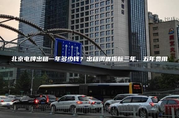 北京电牌出租一年多少钱？出租闲置指标三年、五年费用