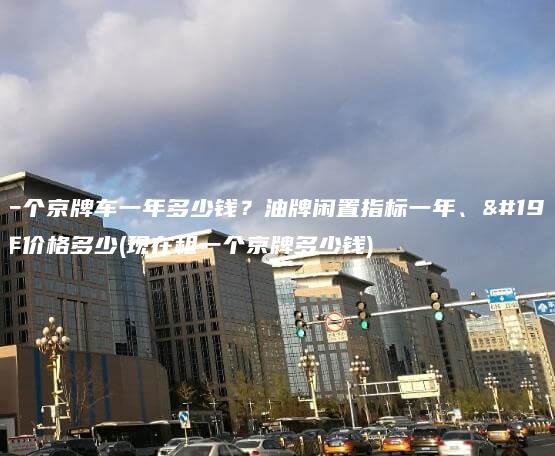 租一个京牌车一年多少钱？油牌闲置指标一年、三年价格多少(现在租一个京牌多少钱)