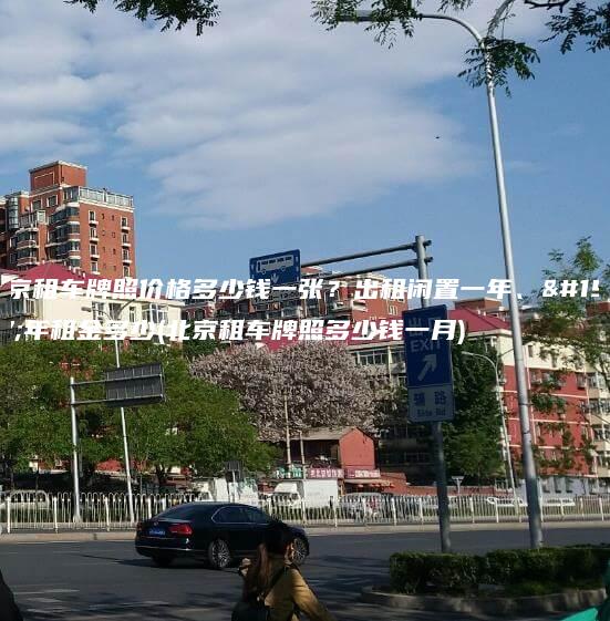 北京租车牌照价格多少钱一张？出租闲置一年、三年租金多少(北京租车牌照多少钱一月)