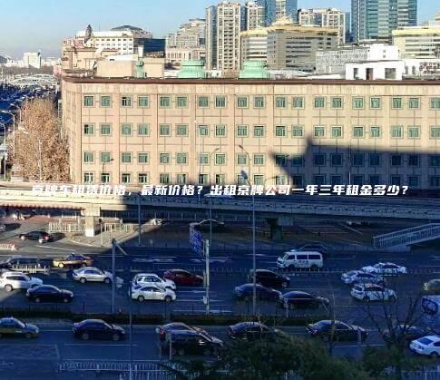京牌车租赁价格，最新价格？出租京牌公司一年三年租金多少？