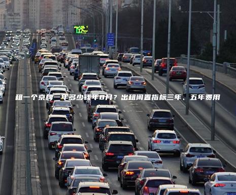 租一个京牌一年多少钱年8月？出租闲置指标三年、五年费用
