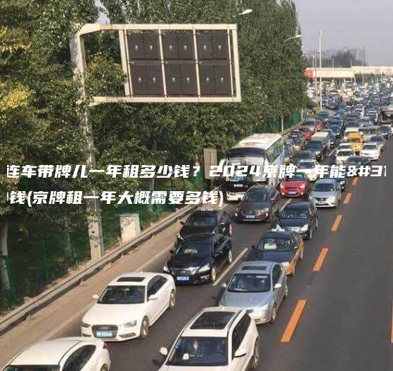 北京连车带牌儿一年租多少钱？2024京牌一年能租多少钱(京牌租一年大概需要多钱)