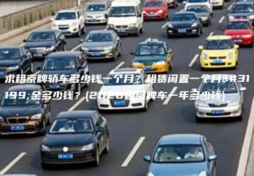 求租京牌轿车多少钱一个月？租赁闲置一个月租金多少钱？(2020租京牌车一年多少钱)