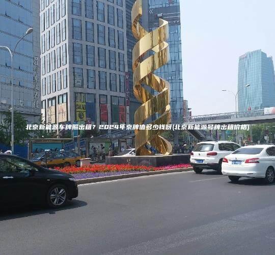 北京新能源车牌照出租？2024年京牌值多少钱呀(北京新能源号牌出租价格)