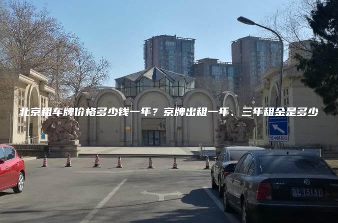 北京租车牌价格多少钱一年？京牌出租一年、三年租金是多少