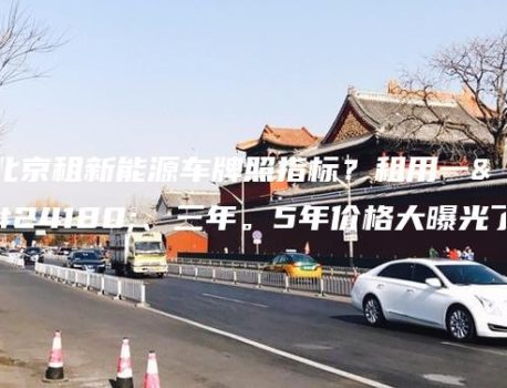 北京租新能源车牌照指标？租用一年、三年。5年价格大曝光了