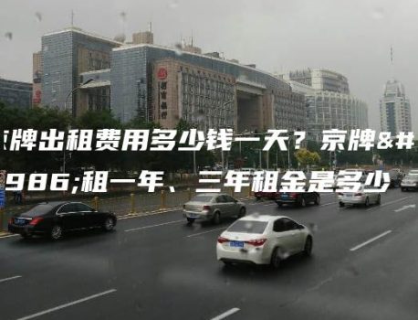 京牌出租费用多少钱一天？京牌出租一年、三年租金是多少