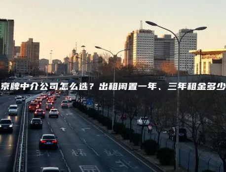 京牌中介公司怎么选？出租闲置一年、三年租金多少