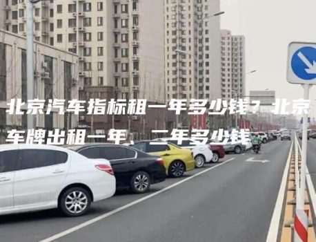 北京汽车指标租一年多少钱？北京车牌出租一年、二年多少钱