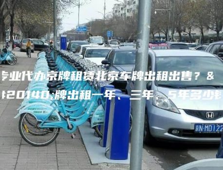 专业代办京牌租赁北京车牌出租出售？京牌出租一年、三年、5年多少钱