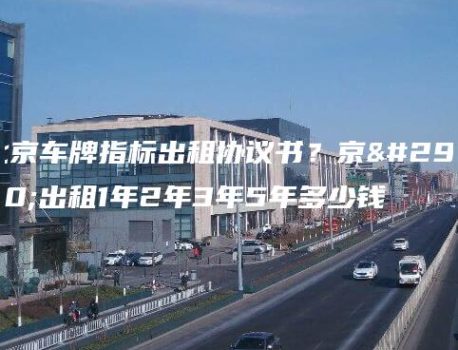 北京车牌指标出租协议书？京牌出租1年2年3年5年多少钱