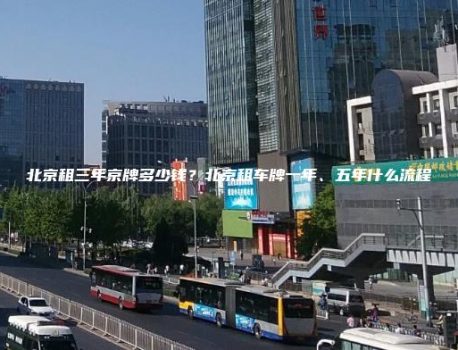 北京租三年京牌多少钱？北京租车牌一年、五年什么流程
