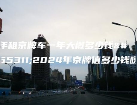 年租京牌车一年大概多少钱？2024年京牌值多少钱呀