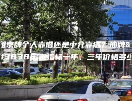 租京牌个人靠谱还是中介靠谱？油牌闲置指标一年、三年价格多少