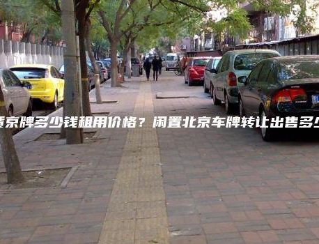 租赁京牌多少钱租用价格？闲置北京车牌转让出售多少钱